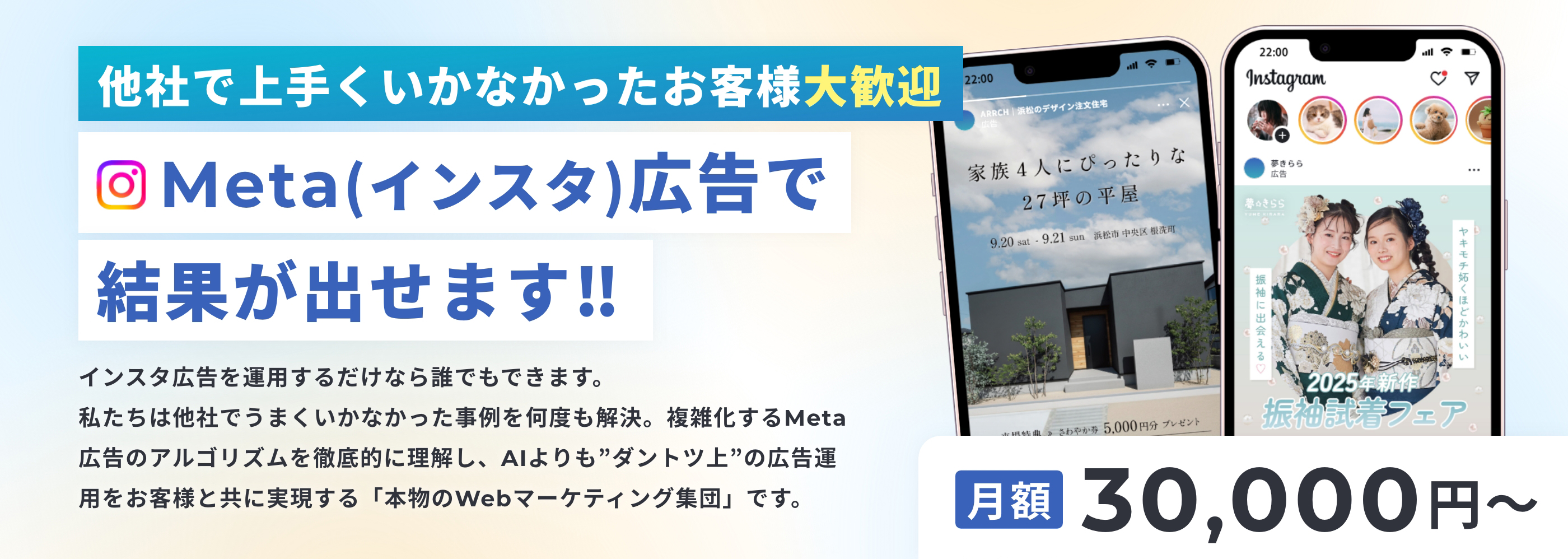 他社で上手くいかなかったお客様大歓迎 Meta(インスタ)広告で結果が出せます‼ インスタ広告を運用するだけなら誰でもできます。私たちは他社でうまくいかなかった事例を何度も解決。複雑化するMeta広告のアルゴリズムを徹底的に理解し、AIよりも”ダントツ上”の広告運用をお客様と共に実現する「本物のWebマーケティング集団」です。 月額30,000円～