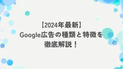 【2024年最新】Google広告の種類と特徴を徹底解説！