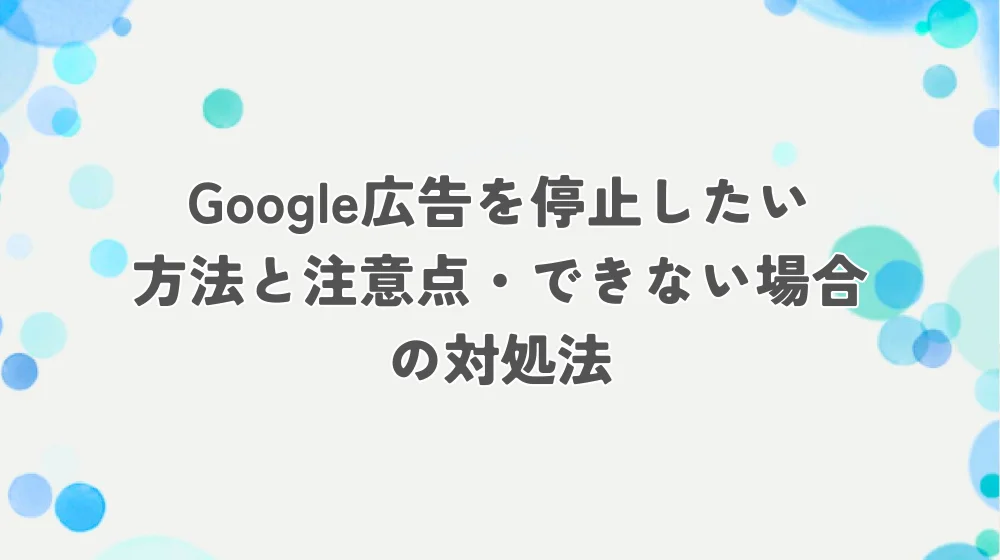 Google広告を停止したい｜方法と注意点・できない場合の対処法